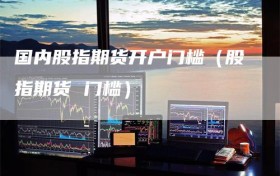 国内股指期货开户门槛（股指期货 门槛）