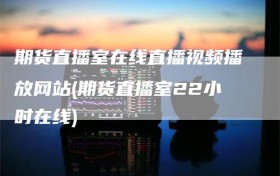 期货直播室在线直播视频播放网站(期货直播室22小时在线)