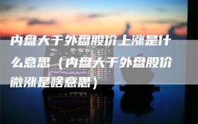 内盘大于外盘股价上涨是什么意思（内盘大于外盘股价微涨是啥意思）