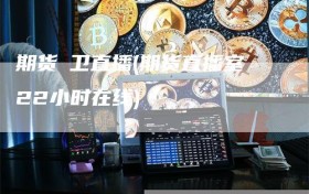 期货犇卫直播(期货直播室22小时在线)