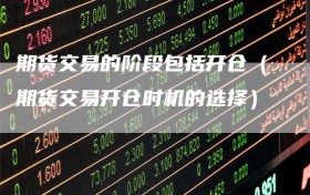 期货交易的阶段包括开仓（期货交易开仓时机的选择）