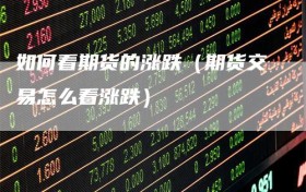 如何看期货的涨跌（期货交易怎么看涨跌）