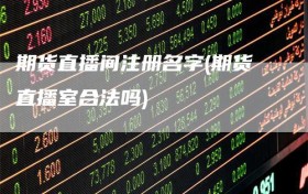 期货直播间注册名字(期货直播室合法吗)