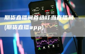 期货直播间首选叮当直播间(期货直播app)