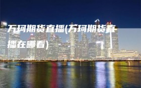 万珂期货直播(万珂期货直播在哪看)