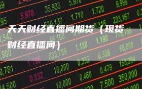 天天财经直播间期货（现货财经直播间）