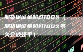 期货保证金超过100%（期货保证金超过100%多久会被强平）