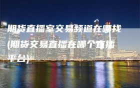 期货直播室交易频道在哪找(期货交易直播在哪个直播平台)