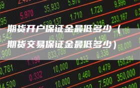 期货开户保证金最低多少（期货交易保证金最低多少）