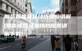 期货直播交易技巧视频讲解(期货直播交易技巧视频讲解下载)