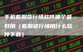 手机看期货行情软件哪个最好用（看期货行情用什么软件下载）
