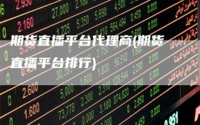 期货直播平台代理商(期货直播平台排行)