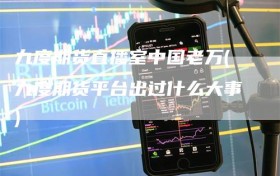 九度期货直播室中国老万(九度期货平台出过什么大事)