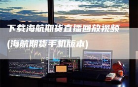 下载海航期货直播回放视频(海航期货手机版本)