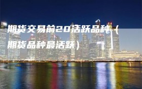 期货交易前20活跃品种（期货品种最活跃）