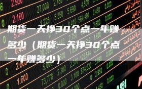 期货一天挣30个点一年赚多少（期货一天挣30个点一年赚多少）
