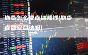 期货怎么做直播赚钱(期货直播室合法吗)