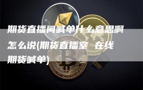期货直播间喊单什么意思啊怎么说(期货直播室 在线期货喊单)