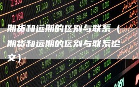 期货和远期的区别与联系（期货和远期的区别与联系论文）