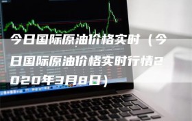 今日国际原油价格实时（今日国际原油价格实时行情2020年3月8日）