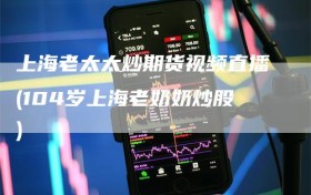 上海老太太炒期货视频直播(104岁上海老奶奶炒股)