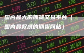 国内最大的期货交易平台（国内最权威的期货网站）