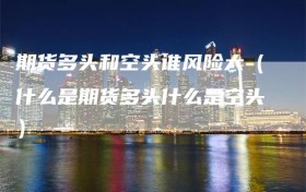 期货多头和空头谁风险大（什么是期货多头什么是空头）