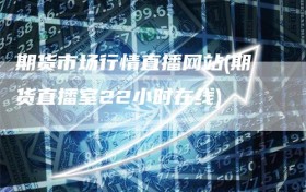 期货市场行情直播网站(期货直播室22小时在线)
