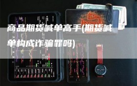 商品期货喊单高手(期货喊单构成诈骗罪吗)