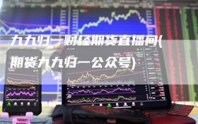 九九归一财经期货直播间(期货九九归一公众号)