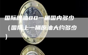 国际原油80一桶国内多少（国际上一桶原油大约多少）
