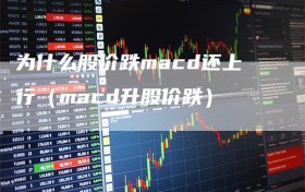 为什么股价跌macd还上行（macd升股价跌）