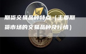 期货交易品种特点（主要期货市场的交易品种及行情）