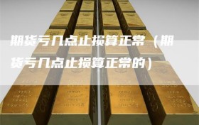 期货亏几点止损算正常（期货亏几点止损算正常的）