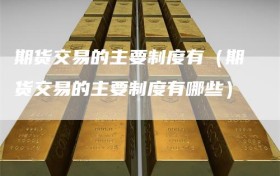 期货交易的主要制度有（期货交易的主要制度有哪些）