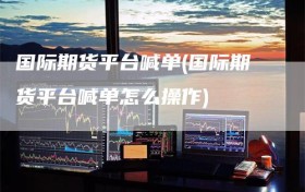 国际期货平台喊单(国际期货平台喊单怎么操作)