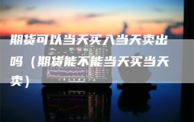 期货可以当天买入当天卖出吗（期货能不能当天买当天卖）