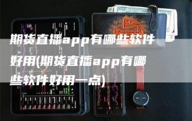 期货直播app有哪些软件好用(期货直播app有哪些软件好用一点)