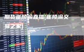 期货崔陵渝直播(崔陵渝交易之家)