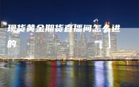 现货黄金期货直播间怎么进的