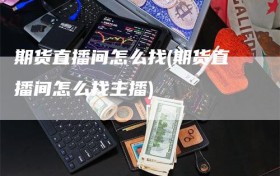 期货直播间怎么找(期货直播间怎么找主播)