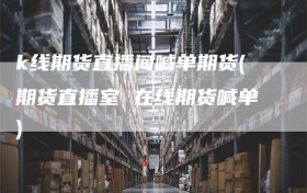 k线期货直播间喊单期货(期货直播室 在线期货喊单)