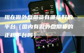 现在做外盘期货有哪些好的平台（国内有做外盘期货的正规平台吗）