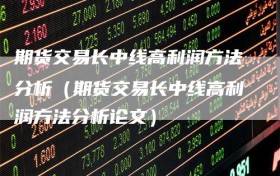 期货交易长中线高利润方法分析（期货交易长中线高利润方法分析论文）
