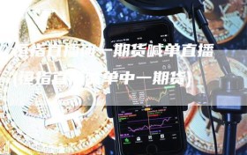 恒指直播间一期货喊单直播(恒指直播喊单中一期货)