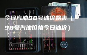 今日汽油98号油价格表（98号汽油价格今日油价）