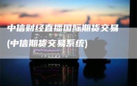中信财经直播国际期货交易(中信期货交易系统)