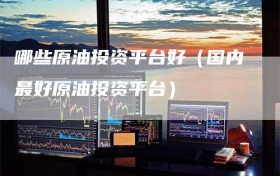 哪些原油投资平台好（国内最好原油投资平台）