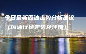 今日最新原油走势分析建议（原油行情走势及建议）