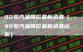 92号汽油降价最新消息（92号汽油降价最新消息山东）